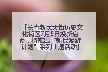长春新民大街历史文化街区7月5日焕新启幕，将推出“新民漫游计划”系列主题活动